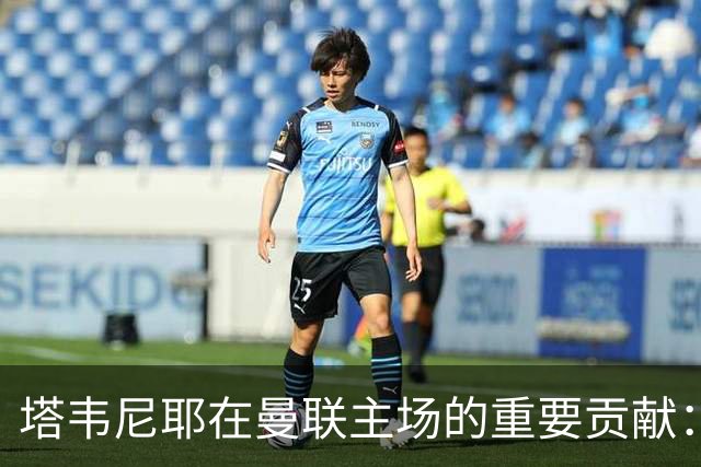 塔韦尼耶在曼联主场的重要贡献：直接参与五个进球，距离记录仅一步之遥