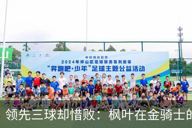 领先三球却惜败：枫叶在金骑士的逆袭中遭受点球考验